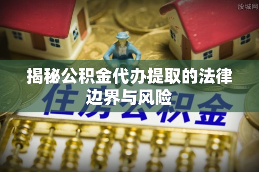 万秀揭秘公积金代办提取的法律边界与风险