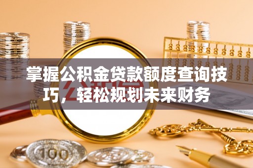 万秀掌握公积金贷款额度查询技巧，轻松规划未来财务