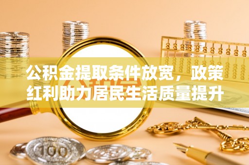 万秀公积金提取条件放宽，政策红利助力居民生活质量提升