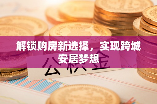 万秀解锁购房新选择，实现跨城安居梦想