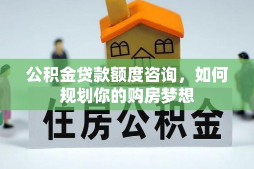 万秀公积金贷款额度咨询，如何规划你的购房梦想
