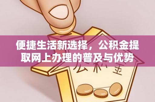 万秀便捷生活新选择，公积金提取网上办理的普及与优势