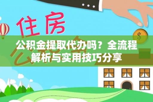 万秀公积金提取代办吗？全流程解析与实用技巧分享