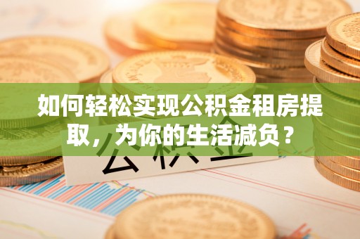 万秀如何轻松实现公积金租房提取，为你的生活减负？