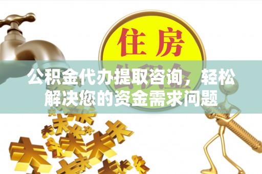 万秀公积金代办提取咨询，轻松解决您的资金需求问题