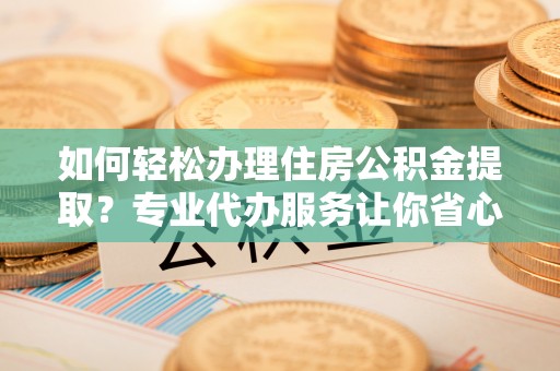 万秀如何轻松办理住房公积金提取？专业代办服务让你省心无忧