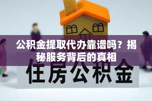 万秀公积金提取代办靠谱吗？揭秘服务背后的真相