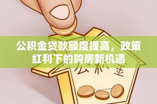 万秀公积金贷款额度提高，政策红利下的购房新机遇