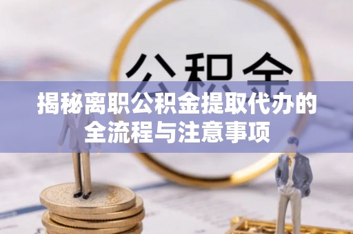 万秀揭秘离职公积金提取代办的全流程与注意事项