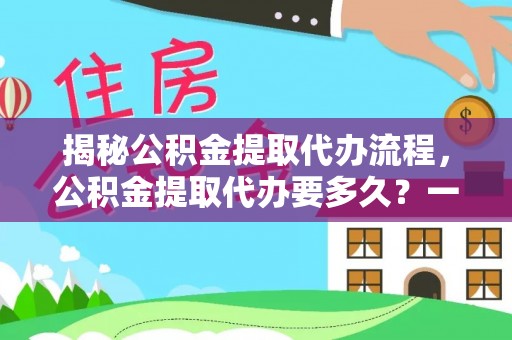万秀揭秘公积金提取代办流程，公积金提取代办要多久？一文读懂