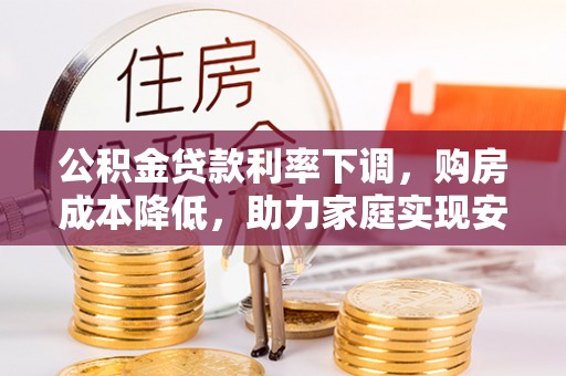 万秀公积金贷款利率下调，购房成本降低，助力家庭实现安居梦