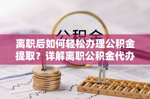 万秀离职后如何轻松办理公积金提取？详解离职公积金代办提取流程