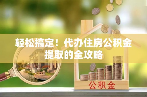 万秀轻松搞定！代办住房公积金提取的全攻略