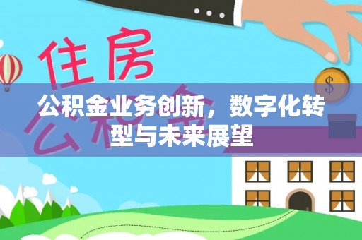 万秀公积金业务创新，数字化转型与未来展望