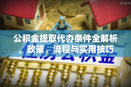 万秀公积金提取代办条件全解析，政策、流程与实用技巧