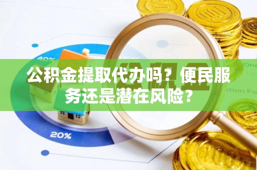 万秀公积金提取代办吗？便民服务还是潜在风险？