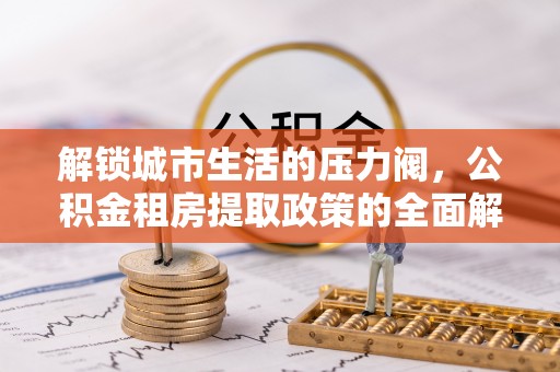 万秀解锁城市生活的压力阀，公积金租房提取政策的全面解析与实践指南
