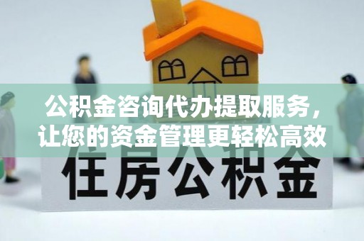 万秀公积金咨询代办提取服务，让您的资金管理更轻松高效