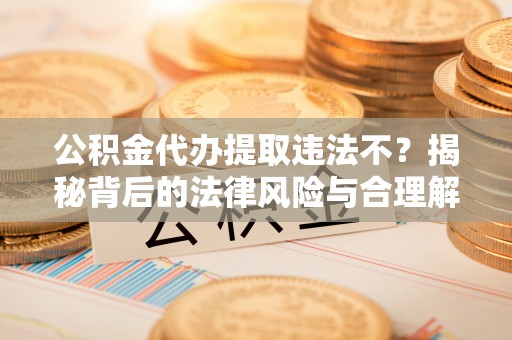 万秀公积金代办提取违法不？揭秘背后的法律风险与合理解决方案