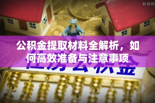 万秀公积金提取材料全解析，如何高效准备与注意事项