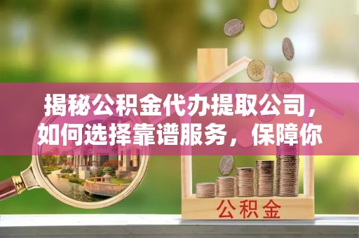 万秀揭秘公积金代办提取公司，如何选择靠谱服务，保障你的资金安全