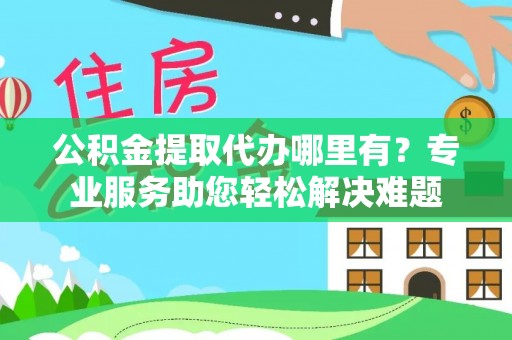 万秀公积金提取代办哪里有？专业服务助您轻松解决难题