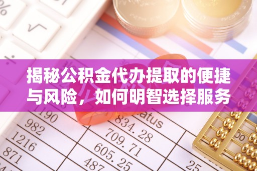 万秀揭秘公积金代办提取的便捷与风险，如何明智选择服务？