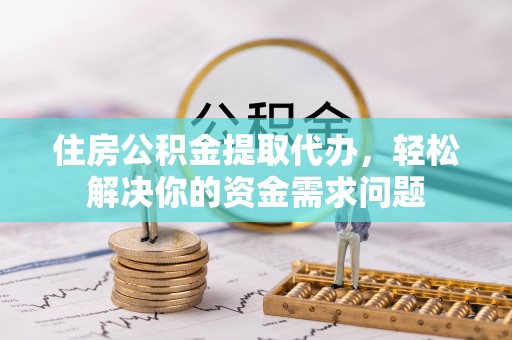 万秀住房公积金提取代办，轻松解决你的资金需求问题