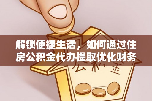 万秀解锁便捷生活，如何通过住房公积金代办提取优化财务规划