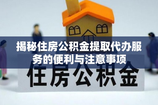 万秀揭秘住房公积金提取代办服务的便利与注意事项
