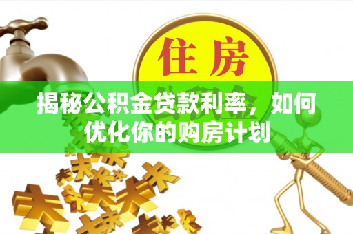 万秀揭秘公积金贷款利率，如何优化你的购房计划