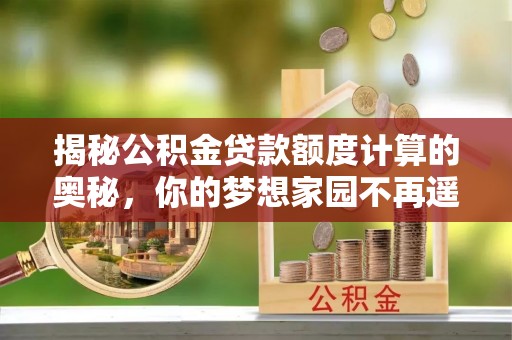 万秀揭秘公积金贷款额度计算的奥秘，你的梦想家园不再遥不可及