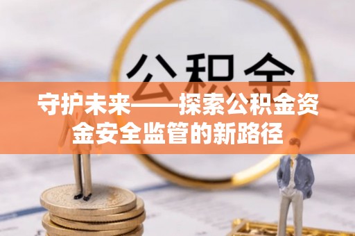 万秀守护未来——探索公积金资金安全监管的新路径