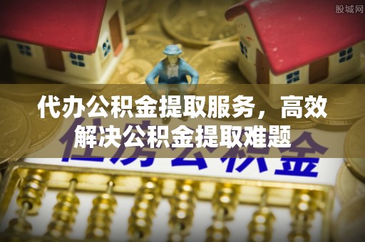 万秀代办公积金提取服务，高效解决公积金提取难题