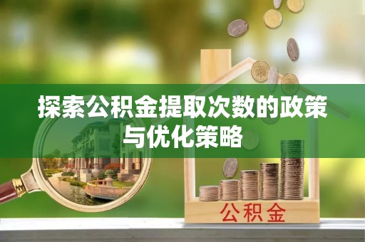 万秀探索公积金提取次数的政策与优化策略