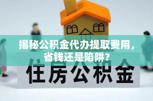 万秀揭秘公积金代办提取费用，省钱还是陷阱？