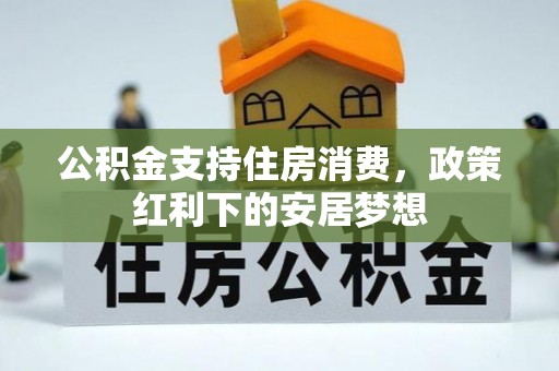 万秀公积金支持住房消费，政策红利下的安居梦想