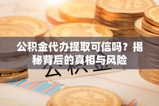 万秀公积金代办提取可信吗？揭秘背后的真相与风险
