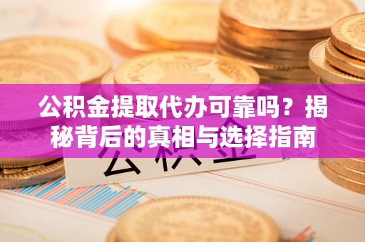 万秀公积金提取代办可靠吗？揭秘背后的真相与选择指南