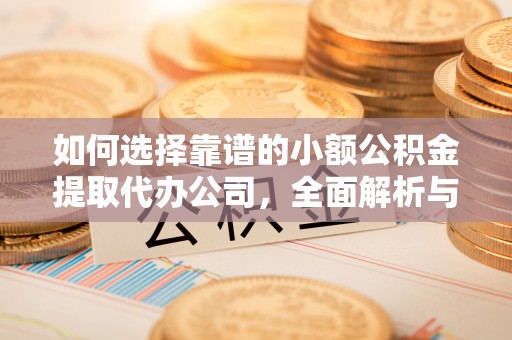 万秀如何选择靠谱的小额公积金提取代办公司，全面解析与实用指南
