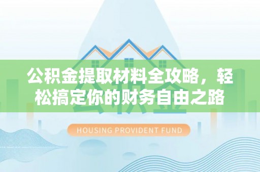 万秀公积金提取材料全攻略，轻松搞定你的财务自由之路