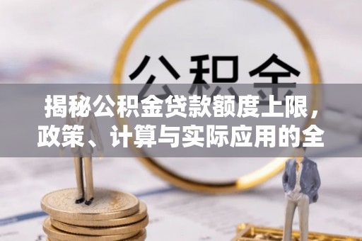 万秀揭秘公积金贷款额度上限，政策、计算与实际应用的全面解析