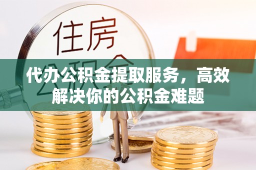 万秀代办公积金提取服务，高效解决你的公积金难题