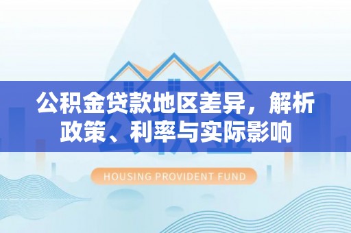 万秀公积金贷款地区差异，解析政策、利率与实际影响