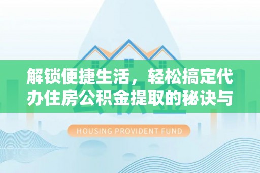 万秀解锁便捷生活，轻松搞定代办住房公积金提取的秘诀与技巧