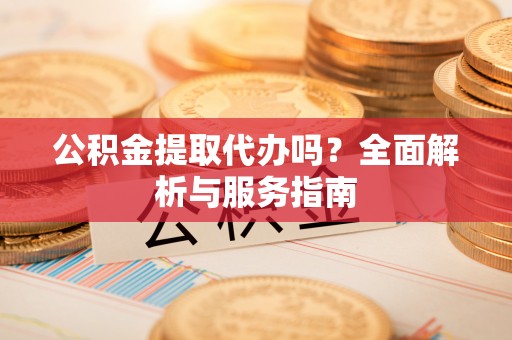 万秀公积金提取代办吗？全面解析与服务指南
