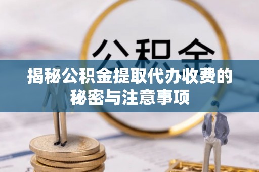 万秀揭秘公积金提取代办收费的秘密与注意事项