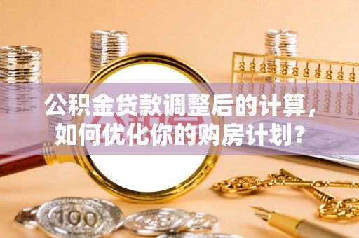 万秀公积金贷款调整后的计算，如何优化你的购房计划？