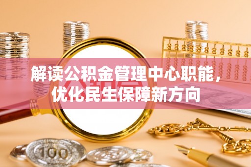 万秀解读公积金管理中心职能，优化民生保障新方向