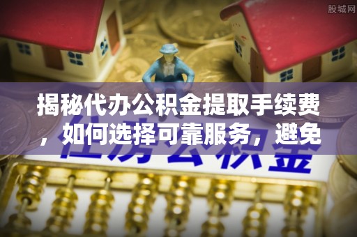 万秀揭秘代办公积金提取手续费，如何选择可靠服务，避免隐形陷阱